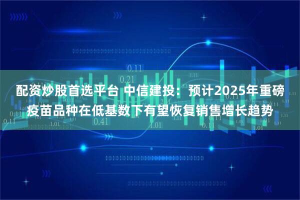 配资炒股首选平台 中信建投：预计2025年重磅疫苗品种在低基数下有望恢复销售增长趋势
