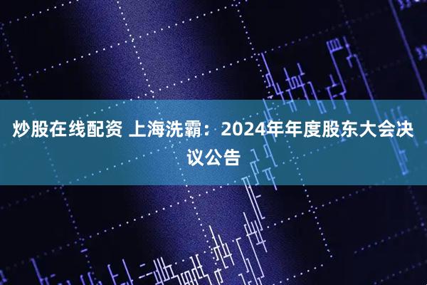 炒股在线配资 上海洗霸：2024年年度股东大会决议公告