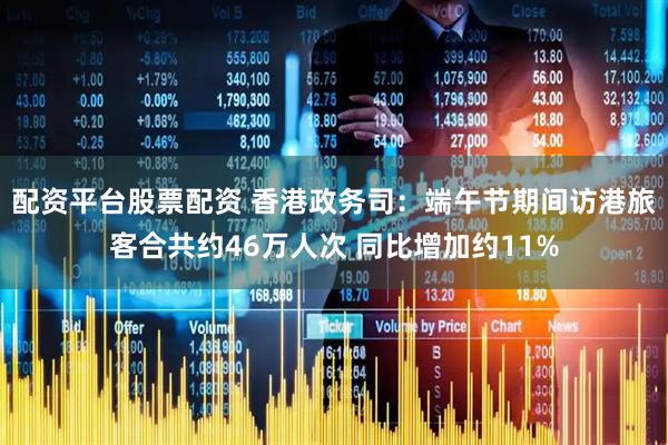 配资平台股票配资 香港政务司：端午节期间访港旅客合共约46万人次 同比增加约11%