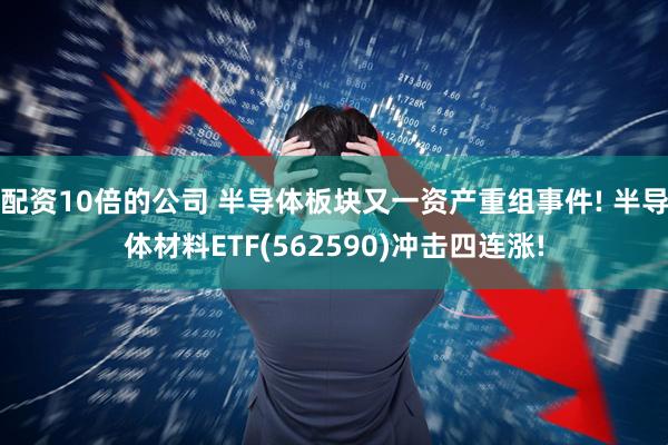 配资10倍的公司 半导体板块又一资产重组事件! 半导体材料ETF(562590)冲击四连涨!