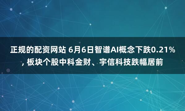 正规的配资网站 6月6日智谱AI概念下跌0.21%, 板块个股中科金财、宇信科技跌幅居前