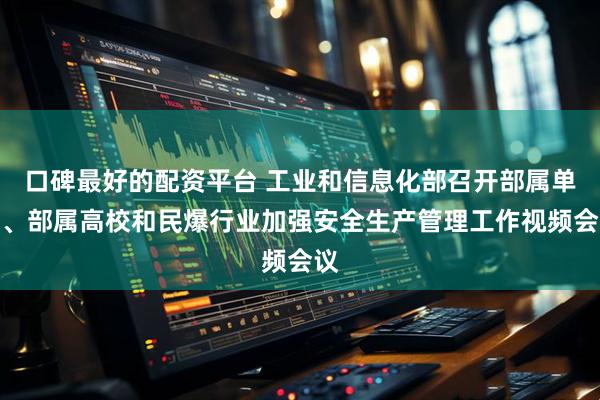 口碑最好的配资平台 工业和信息化部召开部属单位、部属高校和民爆行业加强安全生产管理工作视频会议