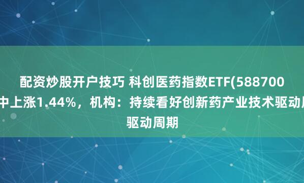 配资炒股开户技巧 科创医药指数ETF(588700)盘中上涨1.44%,机构:持续看好创新药产业技术驱动周期