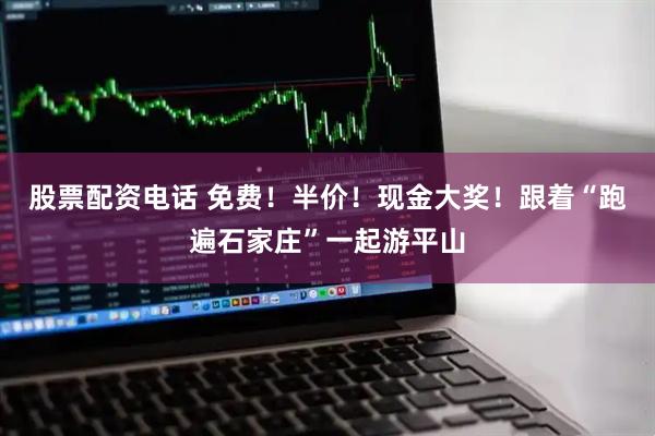 股票配资电话 免费！半价！现金大奖！跟着“跑遍石家庄”一起游平山