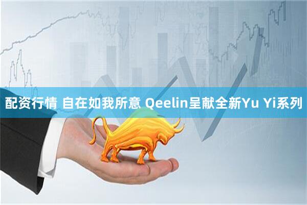 配资行情 自在如我所意 Qeelin呈献全新Yu Yi系列