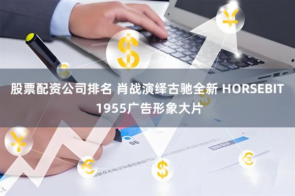 股票配资公司排名 肖战演绎古驰全新 HORSEBIT 1955广告形象大片