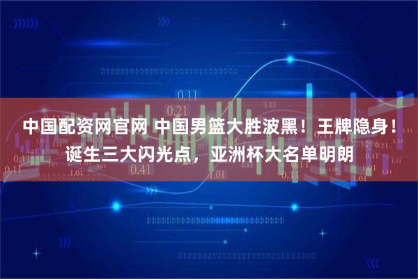 中国配资网官网 中国男篮大胜波黑！王牌隐身！诞生三大闪光点，亚洲杯大名单明朗