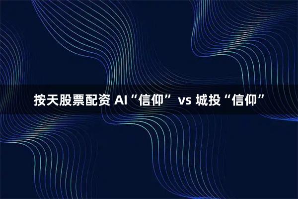 按天股票配资 AI“信仰” vs 城投“信仰”